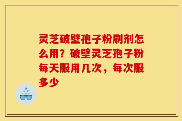 灵芝破壁孢子粉刷剂怎么用?破壁灵芝孢子粉每天服用几次,每次服多少 灵芝破壁孢子粉刷剂怎么用?破壁灵芝孢子粉每天服用几次,每次服多少