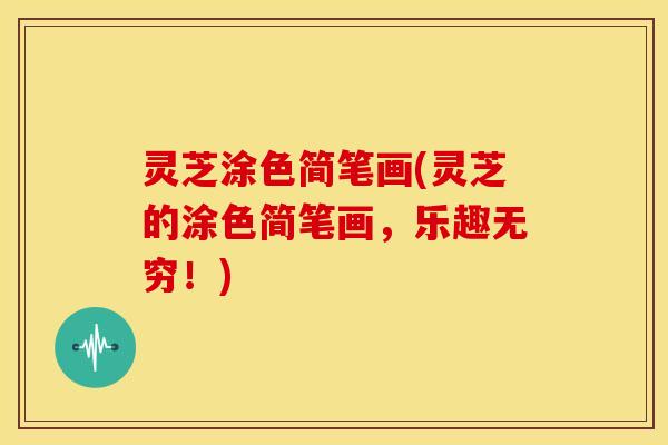 灵芝涂色简笔画(灵芝的涂色简笔画,乐趣无穷!) 灵芝涂色简笔画(灵芝的涂色简笔画,乐趣无穷!)