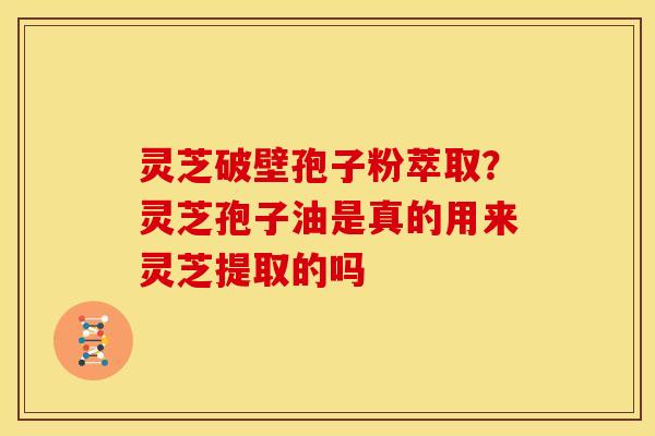 灵芝破壁孢子粉萃取?灵芝孢子油是真的用来灵芝提取的吗 灵芝破壁孢子粉萃取?灵芝孢子油是真的用来灵芝提取的吗