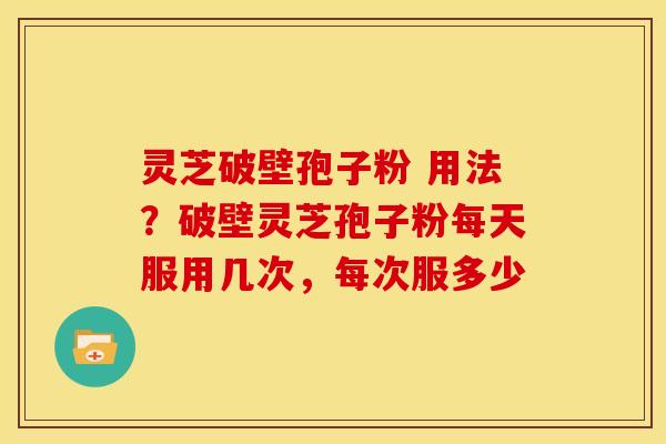 灵芝破壁孢子粉 用法?破壁灵芝孢子粉每天服用几次,每次服多少 灵芝破壁孢子粉 用法?破壁灵芝孢子粉每天服用几次,每次服多少
