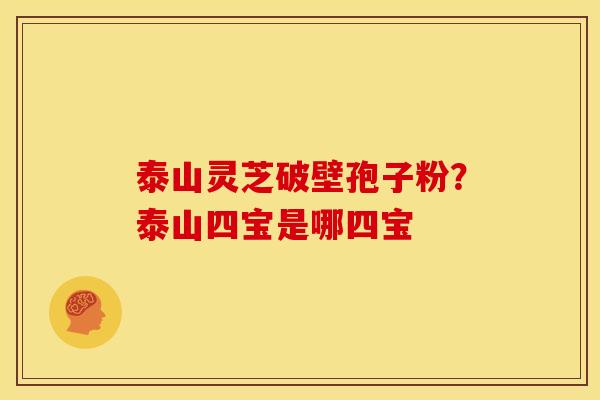 泰山灵芝破壁孢子粉？泰山四宝是哪四宝