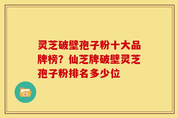 灵芝破壁孢子粉十大品牌榜?仙芝牌破壁灵芝孢子粉排名多少位 灵芝破壁孢子粉十大品牌榜?仙芝牌破壁灵芝孢子粉排名多少位