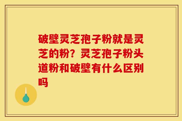 破壁灵芝孢子粉就是灵芝的粉?灵芝孢子粉头道粉和破壁有什么区别吗 破壁灵芝孢子粉就是灵芝的粉?灵芝孢子粉头道粉和破壁有什么区别吗