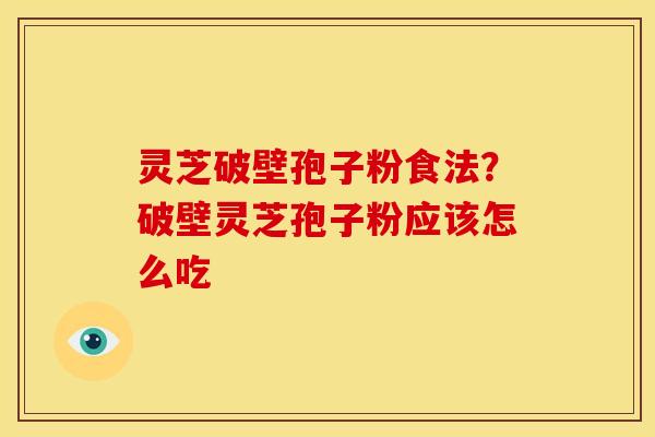 灵芝破壁孢子粉食法?破壁灵芝孢子粉应该怎么吃 灵芝破壁孢子粉食法?破壁灵芝孢子粉应该怎么吃