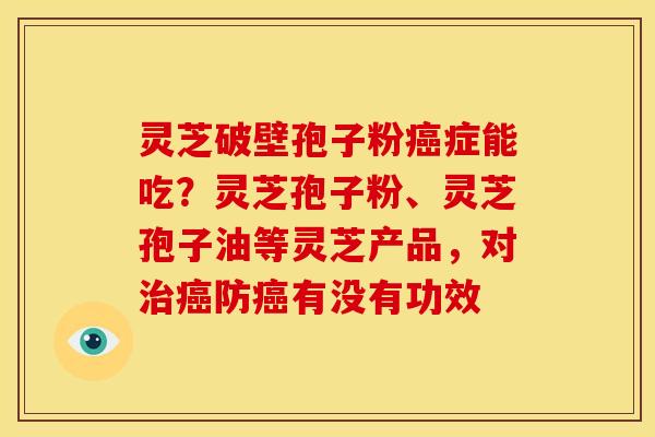 灵芝破壁孢子粉症能吃？灵芝孢子粉、灵芝孢子油等灵芝产品，对防有没有功效
