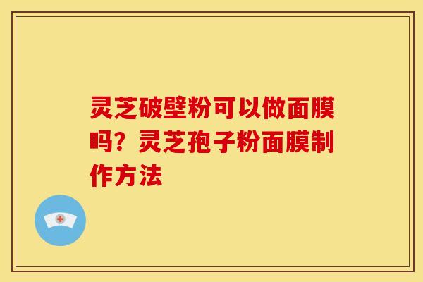 灵芝破壁粉可以做面膜吗?灵芝孢子粉面膜制作方法 灵芝破壁粉可以做面膜吗?灵芝孢子粉面膜制作方法