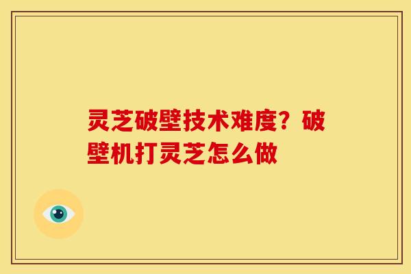 灵芝破壁技术难度?破壁机打灵芝怎么做 灵芝破壁技术难度?破壁机打灵芝怎么做