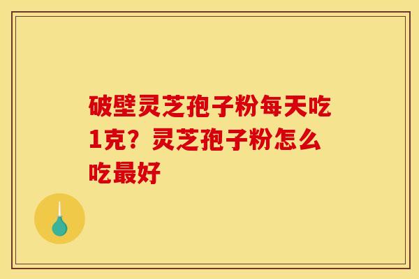 破壁灵芝孢子粉每天吃1克?灵芝孢子粉怎么吃好 破壁灵芝孢子粉每天吃1克?灵芝孢子粉怎么吃好