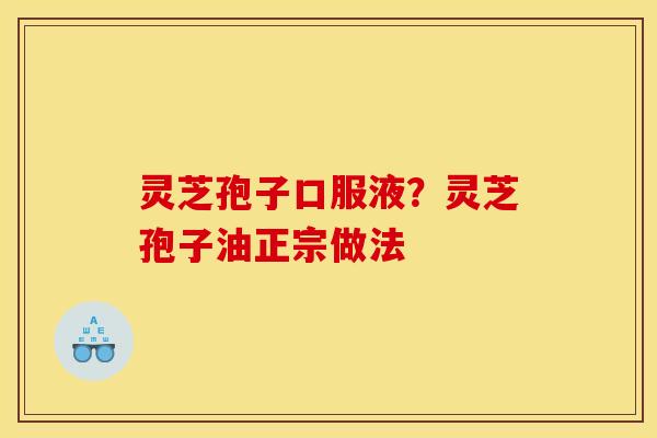 灵芝孢子口服液？灵芝孢子油正宗做法
