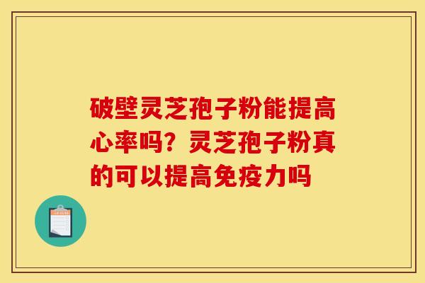 破壁灵芝孢子粉能提高心率吗?灵芝孢子粉真的可以提高免疫力吗 破壁灵芝孢子粉能提高心率吗?灵芝孢子粉真的可以提高免疫力吗