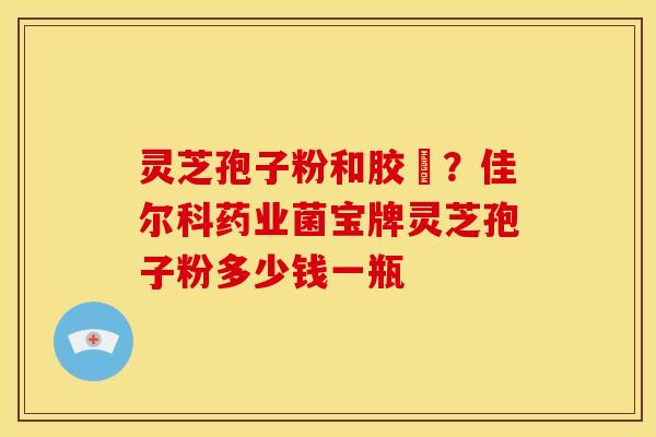 灵芝孢子粉和胶嚢?佳尔科药业菌宝牌灵芝孢子粉多少钱一瓶 灵芝孢子粉和胶嚢?佳尔科药业菌宝牌灵芝孢子粉多少钱一瓶