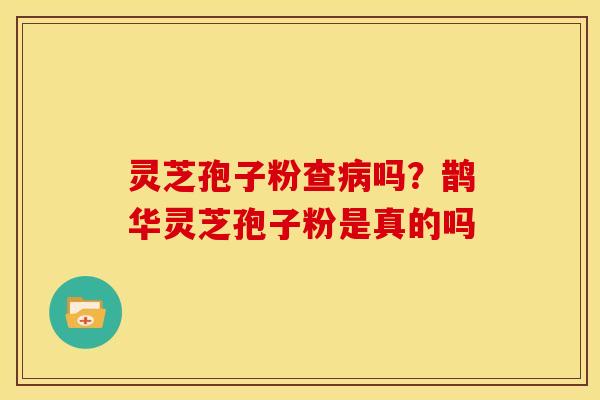 灵芝孢子粉查吗?鹊华灵芝孢子粉是真的吗 灵芝孢子粉查吗?鹊华灵芝孢子粉是真的吗
