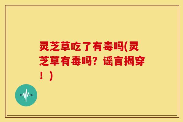灵芝草吃了有毒吗(灵芝草有毒吗?谣言揭穿!) 灵芝草吃了有毒吗(灵芝草有毒吗?谣言揭穿!)