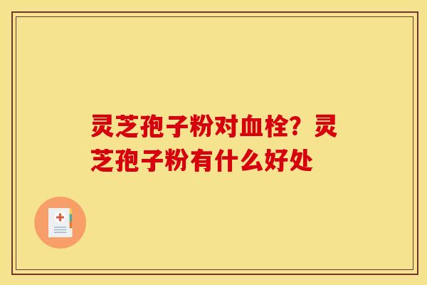 灵芝孢子粉对?灵芝孢子粉有什么好处 灵芝孢子粉对?灵芝孢子粉有什么好处