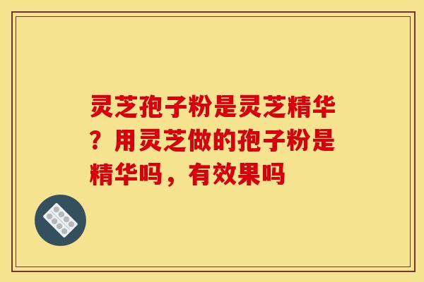 灵芝孢子粉是灵芝精华?用灵芝做的孢子粉是精华吗,有效果吗 灵芝孢子粉是灵芝精华?用灵芝做的孢子粉是精华吗,有效果吗