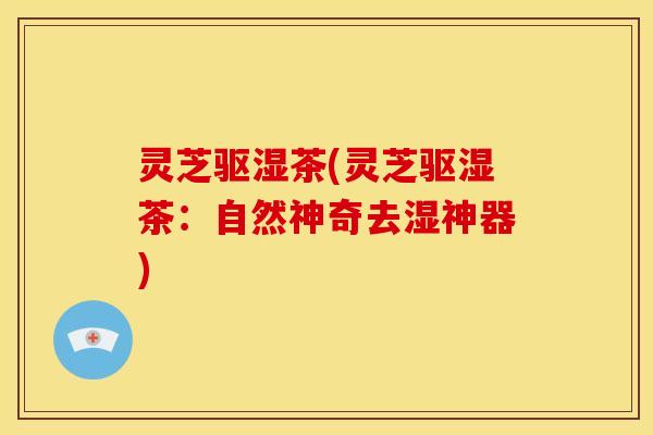 灵芝驱湿茶(灵芝驱湿茶:自然神奇去湿神器) 灵芝驱湿茶(灵芝驱湿茶:自然神奇去湿神器)