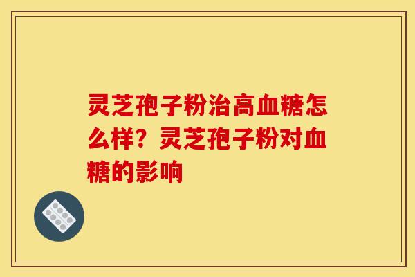 灵芝孢子粉高怎么样?灵芝孢子粉对的影响 灵芝孢子粉高怎么样?灵芝孢子粉对的影响