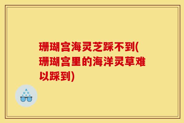 珊瑚宫海灵芝踩不到(珊瑚宫里的海洋灵草难以踩到) 珊瑚宫海灵芝踩不到(珊瑚宫里的海洋灵草难以踩到)