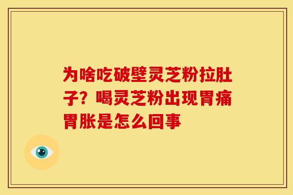 为啥吃破壁灵芝粉拉肚子？喝灵芝粉出现胃痛胃胀是怎么回事