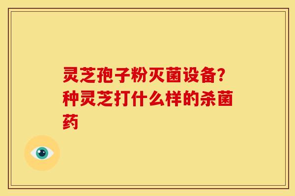 灵芝孢子粉灭菌设备?种灵芝打什么样的杀菌药 灵芝孢子粉灭菌设备?种灵芝打什么样的杀菌药