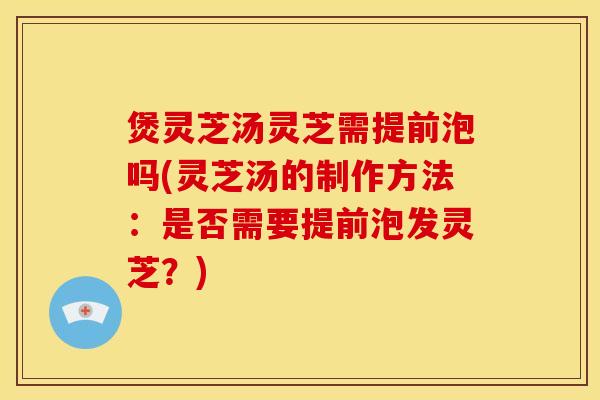 煲灵芝汤灵芝需提前泡吗(灵芝汤的制作方法:是否需要提前泡发灵芝?) 煲灵芝汤灵芝需提前泡吗(灵芝汤的制作方法:是否需要提前泡发灵芝?)