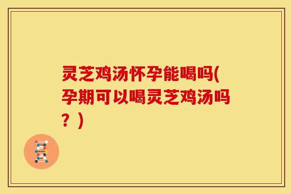 灵芝鸡汤怀孕能喝吗(孕期可以喝灵芝鸡汤吗?) 灵芝鸡汤怀孕能喝吗(孕期可以喝灵芝鸡汤吗?)