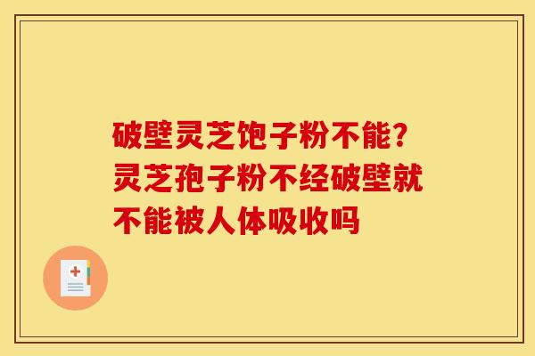 破壁灵芝饱子粉不能?灵芝孢子粉不经破壁就不能被人体吸收吗 破壁灵芝饱子粉不能?灵芝孢子粉不经破壁就不能被人体吸收吗