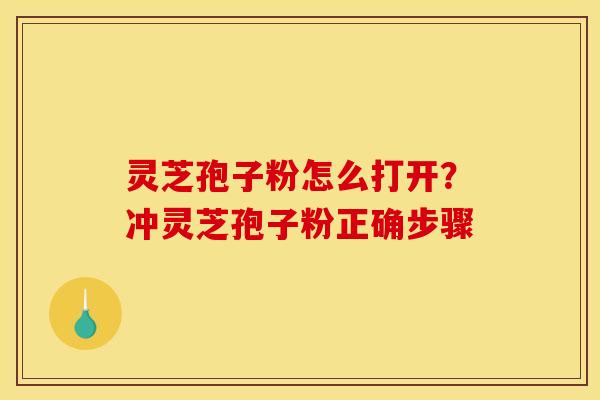 灵芝孢子粉怎么打开?冲灵芝孢子粉正确步骤 灵芝孢子粉怎么打开?冲灵芝孢子粉正确步骤