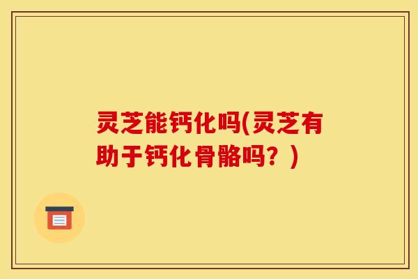 灵芝能钙化吗(灵芝有助于钙化骨骼吗?) 灵芝能钙化吗(灵芝有助于钙化骨骼吗?)