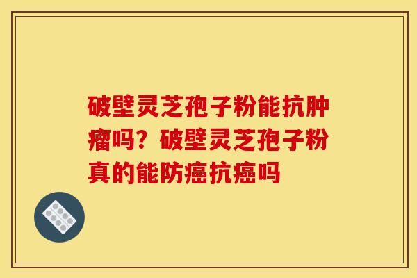 破壁灵芝孢子粉能抗吗？破壁灵芝孢子粉真的能防抗吗
