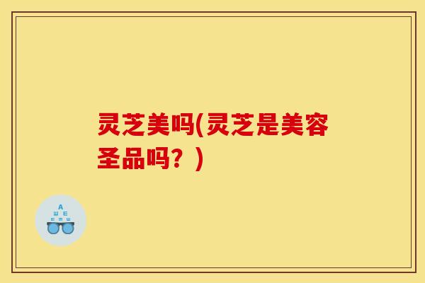 灵芝美吗(灵芝是美容圣品吗?) 灵芝美吗(灵芝是美容圣品吗?)