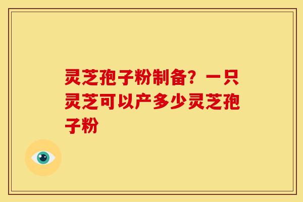 灵芝孢子粉制备？一只灵芝可以产多少灵芝孢子粉