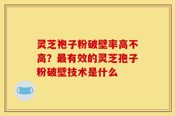 灵芝袍子粉破壁率高不高?有效的灵芝孢子粉破壁技术是什么 灵芝袍子粉破壁率高不高?有效的灵芝孢子粉破壁技术是什么