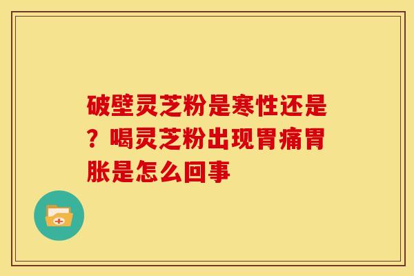 破壁灵芝粉是寒性还是？喝灵芝粉出现胃痛胃胀是怎么回事