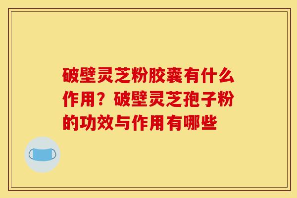 破壁灵芝粉胶囊有什么作用?破壁灵芝孢子粉的功效与作用有哪些 破壁灵芝粉胶囊有什么作用?破壁灵芝孢子粉的功效与作用有哪些