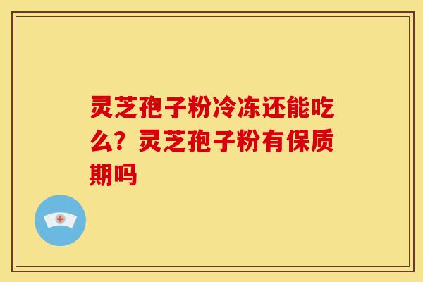 灵芝孢子粉冷冻还能吃么?灵芝孢子粉有保质期吗 灵芝孢子粉冷冻还能吃么?灵芝孢子粉有保质期吗