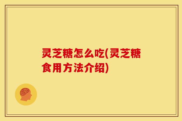 灵芝糖怎么吃(灵芝糖食用方法介绍) 灵芝糖怎么吃(灵芝糖食用方法介绍)