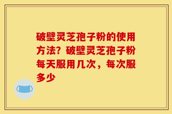 破壁灵芝孢子粉的使用方法?破壁灵芝孢子粉每天服用几次,每次服多少 破壁灵芝孢子粉的使用方法?破壁灵芝孢子粉每天服用几次,每次服多少