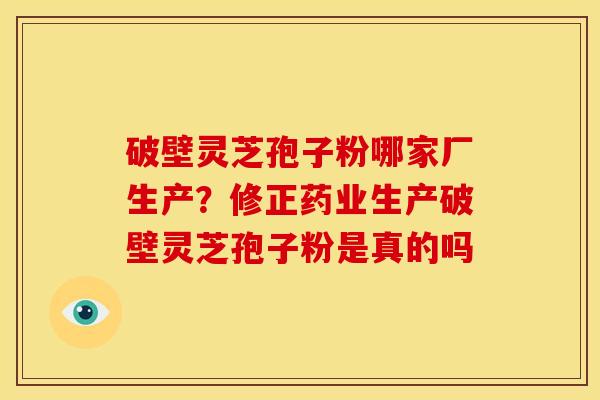 破壁灵芝孢子粉哪家厂生产?修正药业生产破壁灵芝孢子粉是真的吗 破壁灵芝孢子粉哪家厂生产?修正药业生产破壁灵芝孢子粉是真的吗