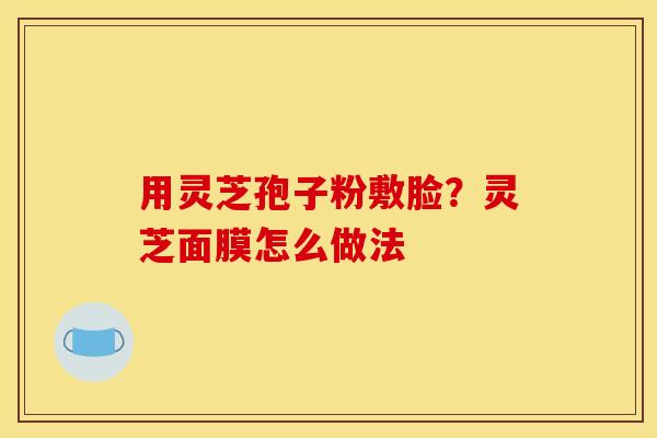 用灵芝孢子粉敷脸？灵芝面膜怎么做法