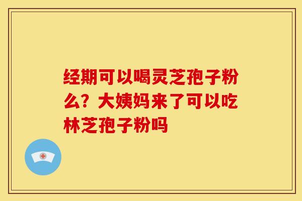 经期可以喝灵芝孢子粉么?大姨妈来了可以吃林芝孢子粉吗 经期可以喝灵芝孢子粉么?大姨妈来了可以吃林芝孢子粉吗