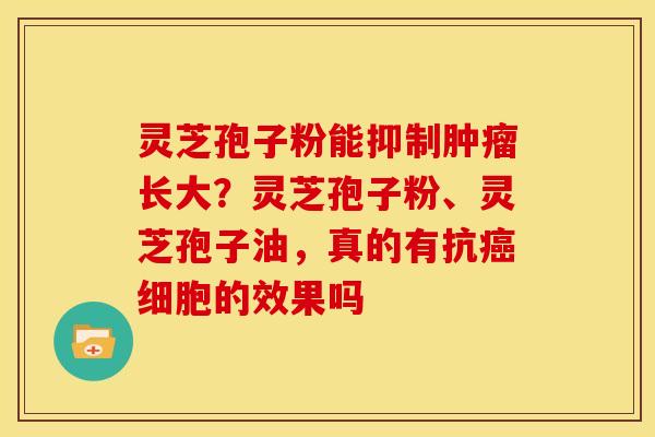 灵芝孢子粉能抑制长大？灵芝孢子粉、灵芝孢子油，真的有抗细胞的效果吗