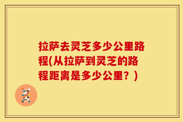 拉萨去灵芝多少公里路程(从拉萨到灵芝的路程距离是多少公里?) 拉萨去灵芝多少公里路程(从拉萨到灵芝的路程距离是多少公里?)