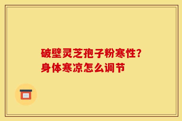 破壁灵芝孢子粉寒性?身体寒凉怎么调节 破壁灵芝孢子粉寒性?身体寒凉怎么调节