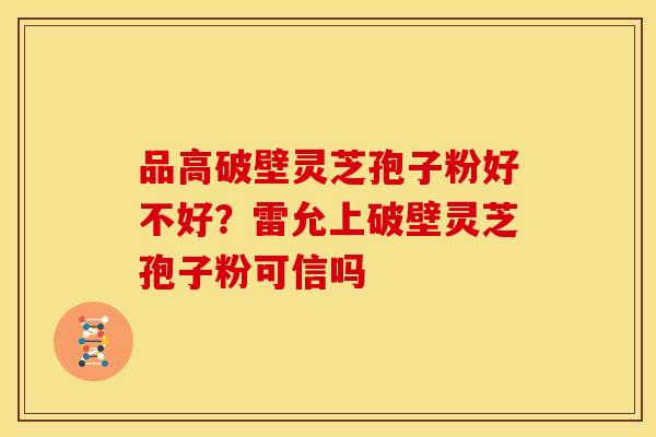 品高破壁灵芝孢子粉好不好?雷允上破壁灵芝孢子粉可信吗 品高破壁灵芝孢子粉好不好?雷允上破壁灵芝孢子粉可信吗