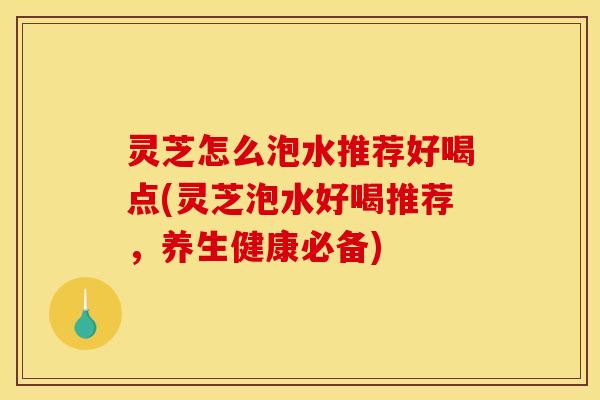 灵芝怎么泡水推荐好喝点(灵芝泡水好喝推荐,养生健康必备) 灵芝怎么泡水推荐好喝点(灵芝泡水好喝推荐,养生健康必备)
