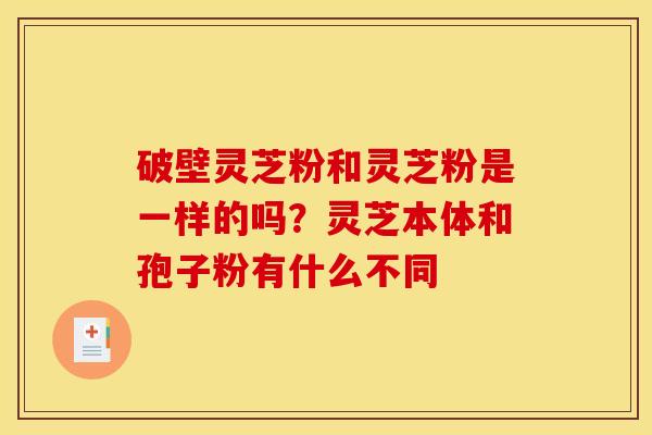 破壁灵芝粉和灵芝粉是一样的吗?灵芝本体和孢子粉有什么不同 破壁灵芝粉和灵芝粉是一样的吗?灵芝本体和孢子粉有什么不同
