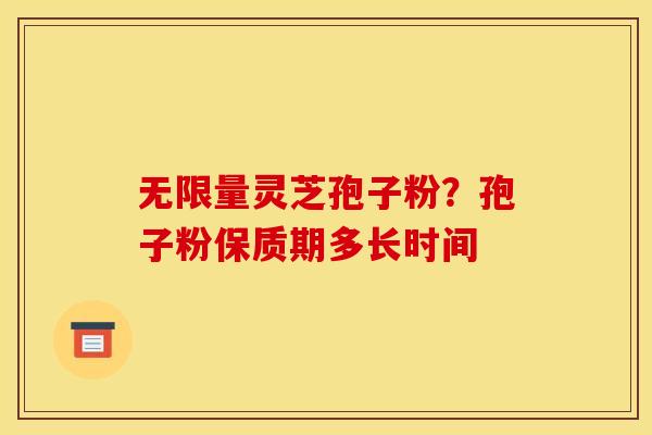 无限量灵芝孢子粉?孢子粉保质期多长时间 无限量灵芝孢子粉?孢子粉保质期多长时间