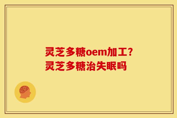 灵芝多糖oem加工？灵芝多糖吗