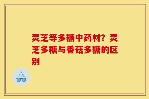 灵芝等多糖材?灵芝多糖与香菇多糖的区别 灵芝等多糖材?灵芝多糖与香菇多糖的区别